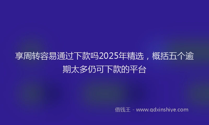 享周转容易通过下款吗2025年精选，概括五个逾期太多仍可下款的平台