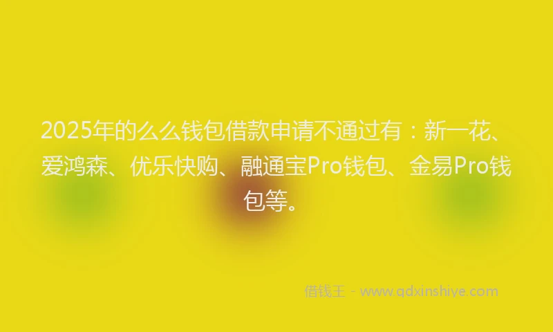 2025年的么么钱包借款申请不通过有：新一花、爱鸿森、优乐快购、融通宝Pro钱包、金易Pro钱包等。