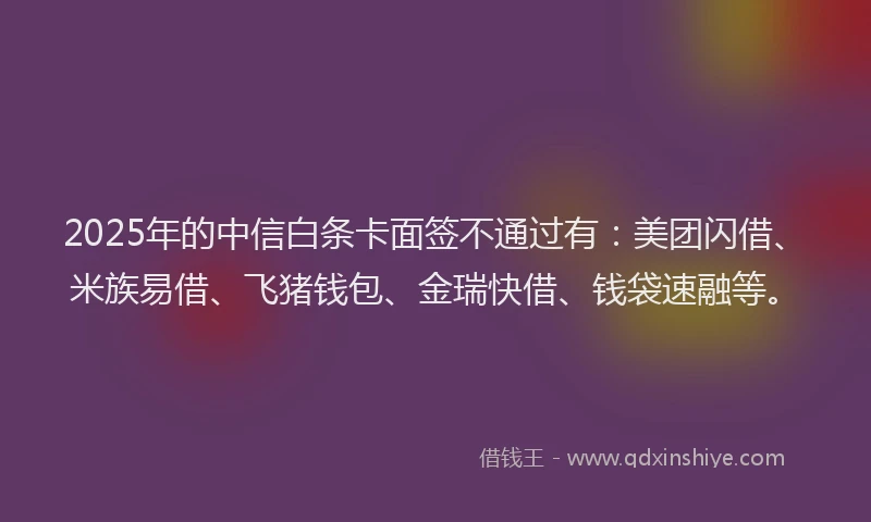 2025年的中信白条卡面签不通过有：美团闪借、米族易借、飞猪钱包、金瑞快借、钱袋速融等。