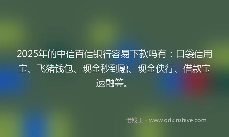 2025年的中信百信银行容易下款吗有：口袋信用宝、飞猪钱包、现金秒到融、现金侠行、借款宝速融等。