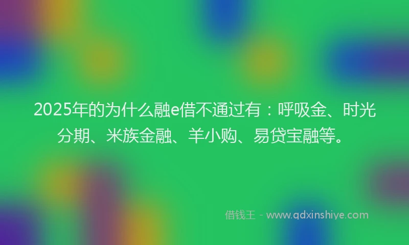 2025年的为什么融e借不通过有：呼吸金、时光分期、米族金融、羊小购、易贷宝融等。
