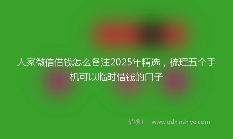 人家微信借钱怎么备注2025年精选，梳理五个手机可以临时借钱的口子
