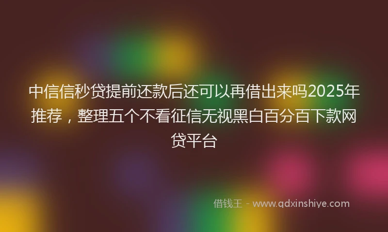 中信信秒贷提前还款后还可以再借出来吗2025年推荐，整理五个不看征信无视黑白百分百下款网贷平台