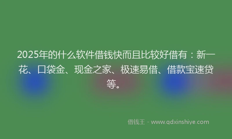 2025年的什么软件借钱快而且比较好借有：新一花、口袋金、现金之家、极速易借、借款宝速贷等。