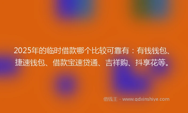 2025年的临时借款哪个比较可靠有：有钱钱包、捷速钱包、借款宝速贷通、吉祥购、抖享花等。