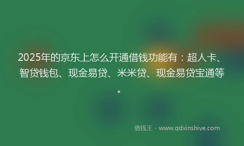 2025年的京东上怎么开通借钱功能有：超人卡、智贷钱包、现金易贷、米米贷、现金易贷宝通等。