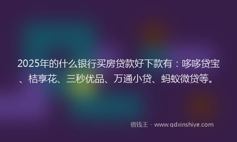 2025年的什么银行买房贷款好下款有：哆哆贷宝、桔享花、三秒优品、万通小贷、蚂蚁微贷等。