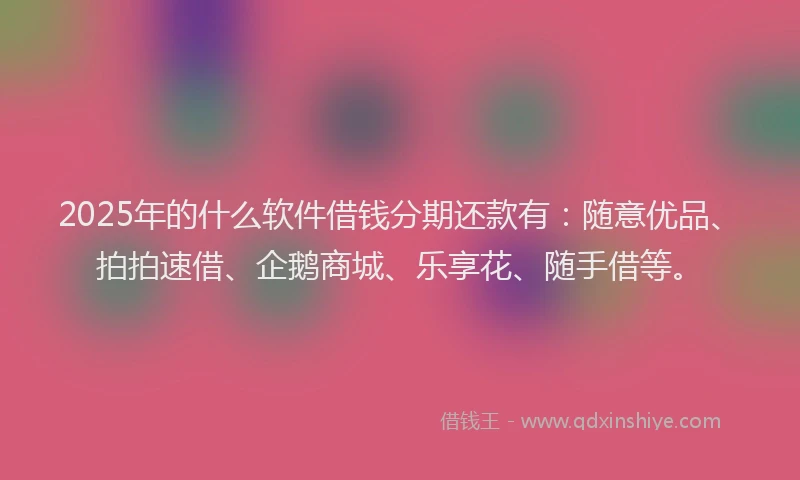 2025年的什么软件借钱分期还款有：随意优品、拍拍速借、企鹅商城、乐享花、随手借等。