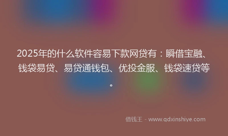 2025年的什么软件容易下款网贷有：瞬借宝融、钱袋易贷、易贷通钱包、优投金服、钱袋速贷等。