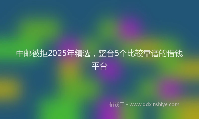 中邮被拒2025年精选，整合5个比较靠谱的借钱平台