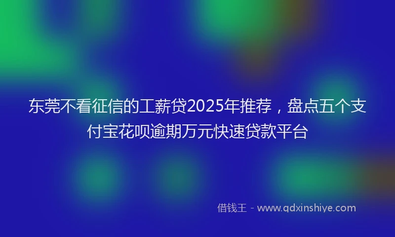东莞不看征信的工薪贷2025年推荐，盘点五个支付宝花呗逾期万元快速贷款平台