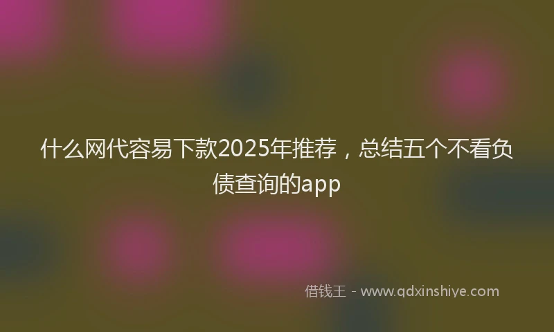 什么网代容易下款2025年推荐，总结五个不看负债查询的app
