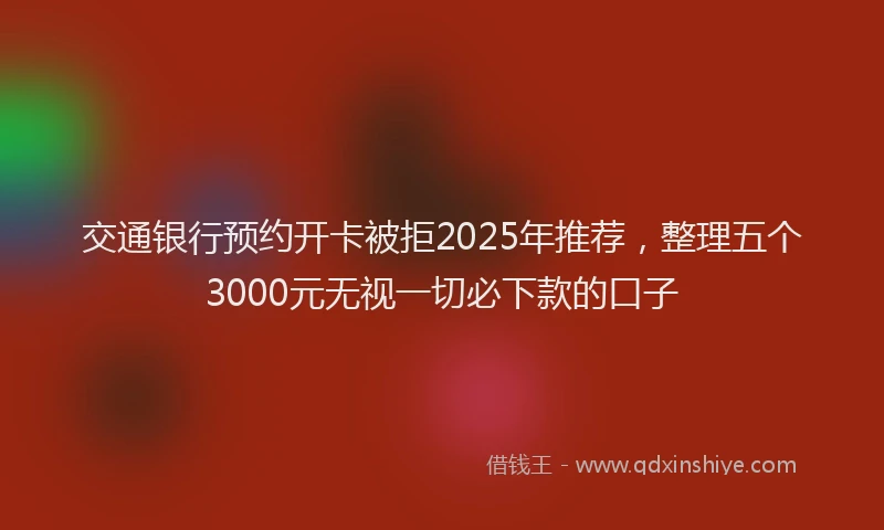 交通银行预约开卡被拒2025年推荐，整理五个3000元无视一切必下款的口子