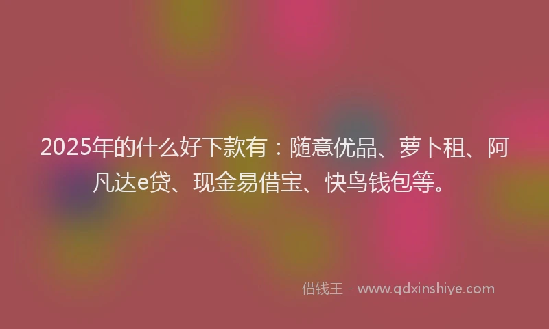 2025年的什么好下款有：随意优品、萝卜租、阿凡达e贷、现金易借宝、快鸟钱包等。