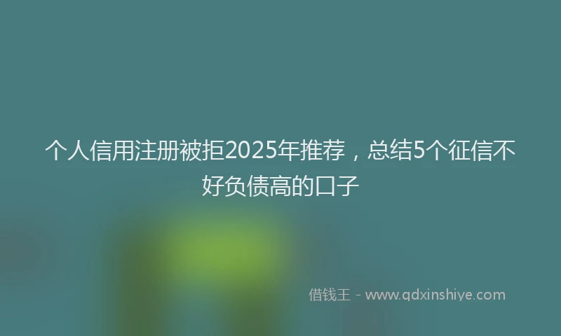 个人信用注册被拒2025年推荐，总结5个征信不好负债高的口子