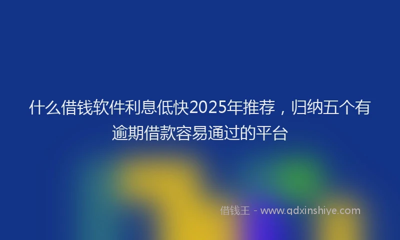 什么借钱软件利息低快2025年推荐，归纳五个有逾期借款容易通过的平台
