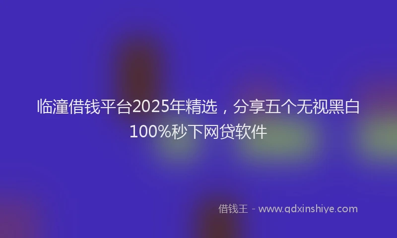 临潼借钱平台2025年精选，分享五个无视黑白100%秒下网贷软件