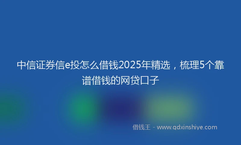 中信证券信e投怎么借钱2025年精选，梳理5个靠谱借钱的网贷口子