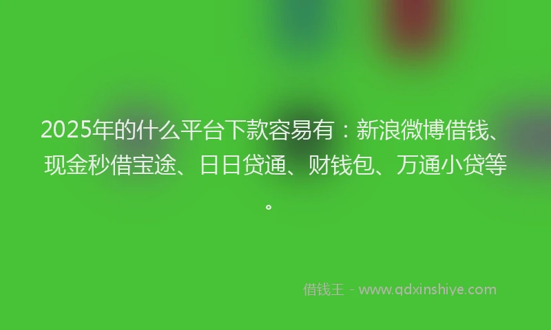 2025年的什么平台下款容易有：新浪微博借钱、现金秒借宝途、日日贷通、财钱包、万通小贷等。