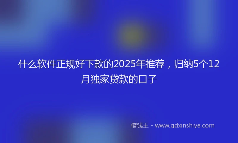 什么软件正规好下款的2025年推荐，归纳5个12月独家贷款的口子