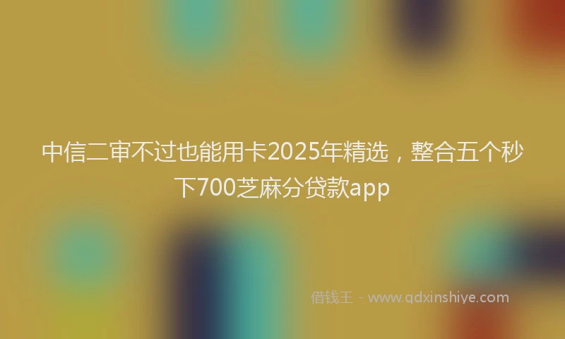 中信二审不过也能用卡2025年精选，整合五个秒下700芝麻分贷款app
