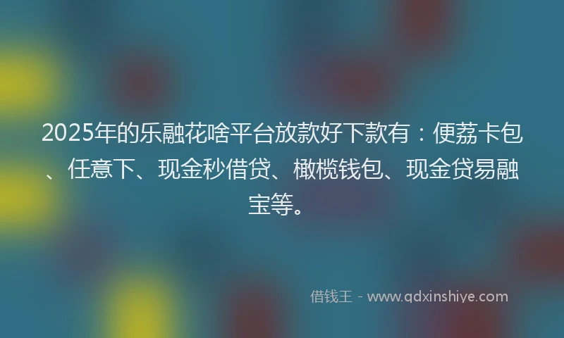 2025年的乐融花啥平台放款好下款有：便荔卡包、任意下、现金秒借贷、橄榄钱包、现金贷易融宝等。
