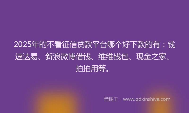 2025年的不看征信贷款平台哪个好下款的有：钱速达易、新浪微博借钱、维维钱包、现金之家、拍拍用等。