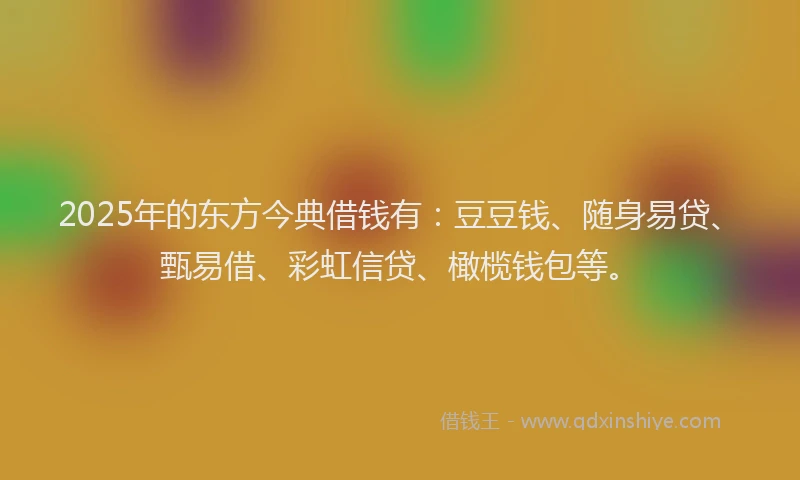 2025年的东方今典借钱有：豆豆钱、随身易贷、甄易借、彩虹信贷、橄榄钱包等。