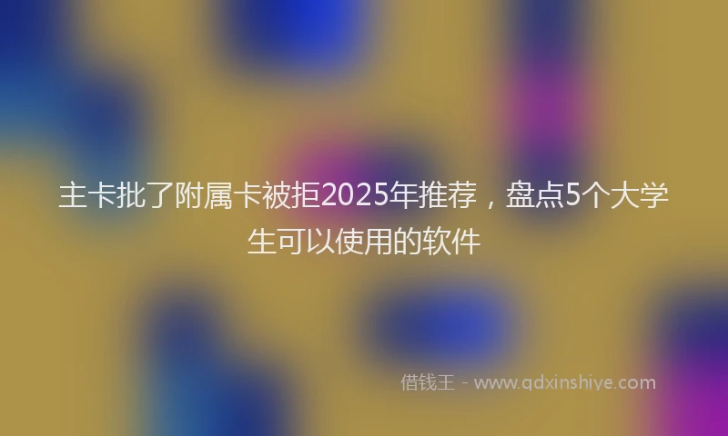 主卡批了附属卡被拒2025年推荐，盘点5个大学生可以使用的软件