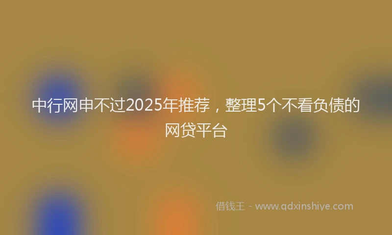 中行网申不过2025年推荐，整理5个不看负债的网贷平台