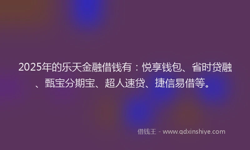 2025年的乐天金融借钱有：悦享钱包、省时贷融、甄宝分期宝、超人速贷、捷信易借等。