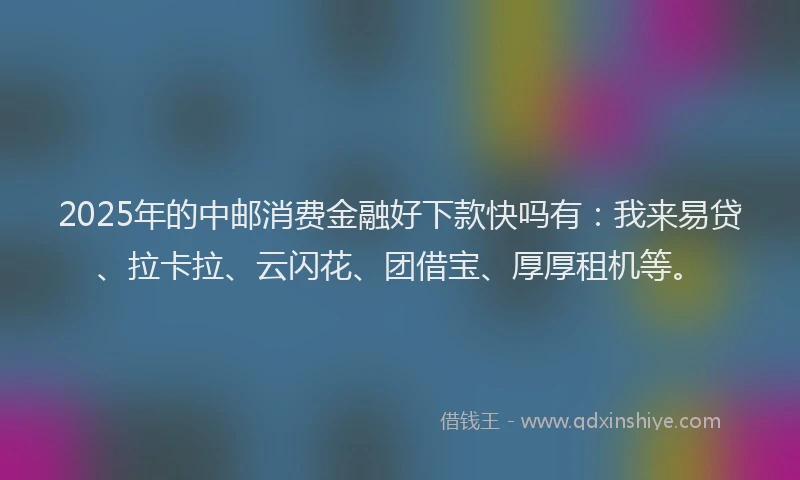 2025年的中邮消费金融好下款快吗有：我来易贷、拉卡拉、云闪花、团借宝、厚厚租机等。