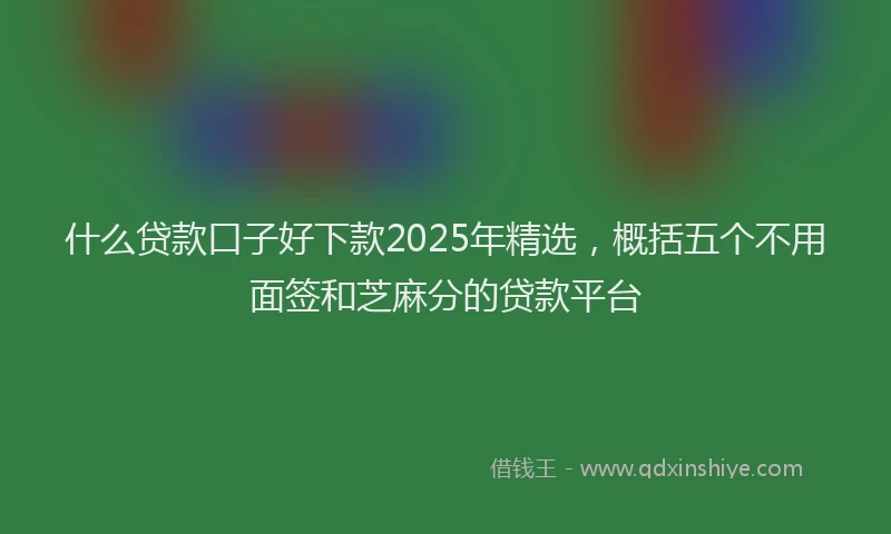 什么贷款口子好下款2025年精选，概括五个不用面签和芝麻分的贷款平台