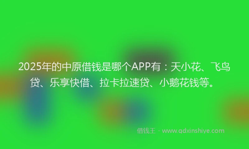 2025年的中原借钱是哪个APP有：天小花、飞鸟贷、乐享快借、拉卡拉速贷、小鹅花钱等。