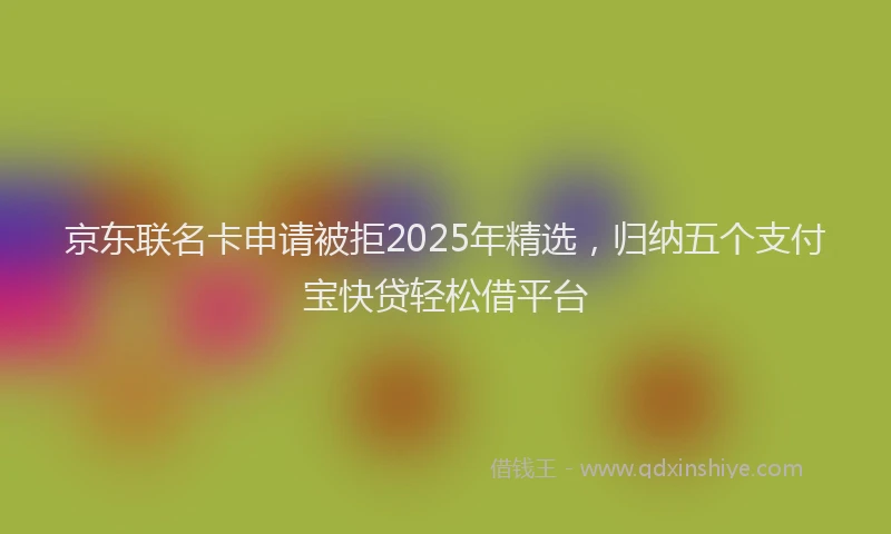 京东联名卡申请被拒2025年精选，归纳五个支付宝快贷轻松借平台
