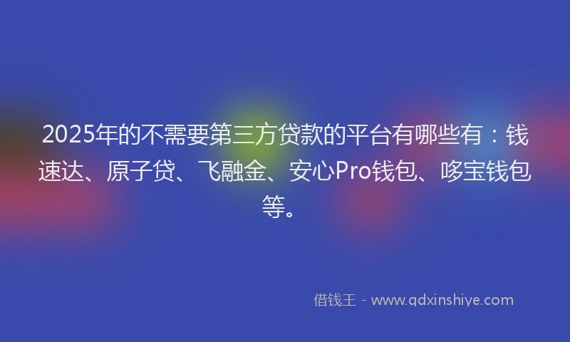 2025年的不需要第三方贷款的平台有哪些有：钱速达、原子贷、飞融金、安心Pro钱包、哆宝钱包等。