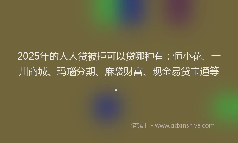 2025年的人人贷被拒可以贷哪种有：恒小花、一川商城、玛瑙分期、麻袋财富、现金易贷宝通等。