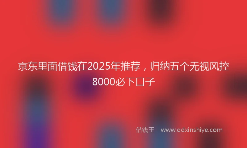 京东里面借钱在2025年推荐，归纳五个无视风控8000必下口子