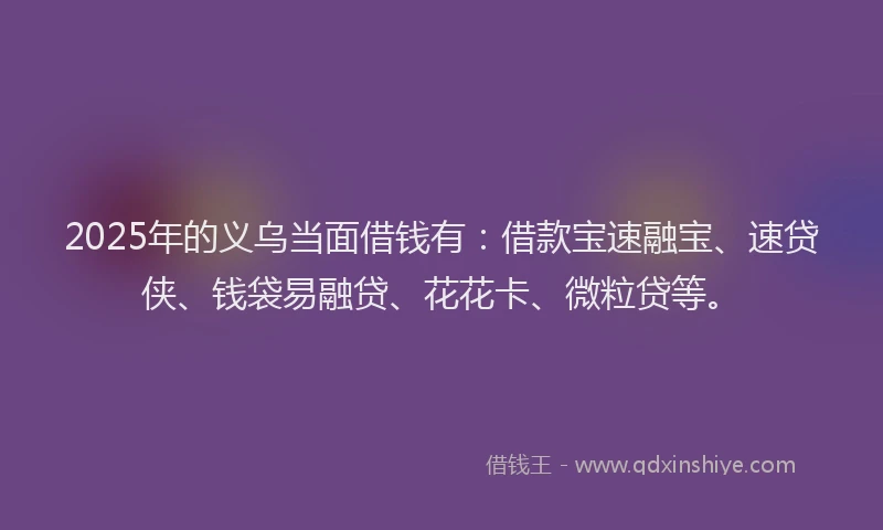 2025年的义乌当面借钱有：借款宝速融宝、速贷侠、钱袋易融贷、花花卡、微粒贷等。
