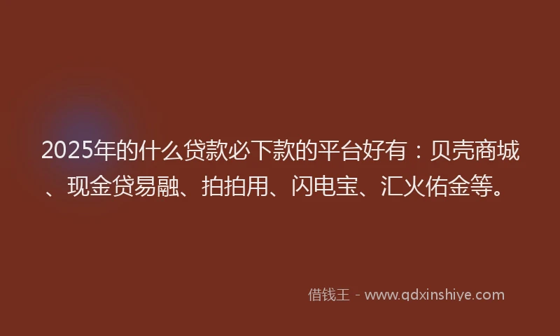 2025年的什么贷款必下款的平台好有：贝壳商城、现金贷易融、拍拍用、闪电宝、汇火佑金等。