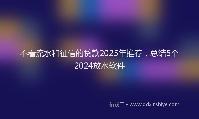 不看流水和征信的贷款2025年推荐，总结5个2024放水软件