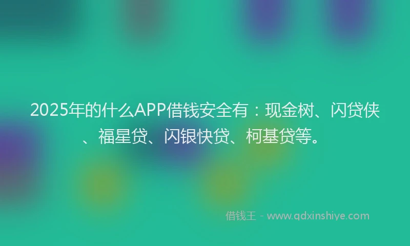 2025年的什么APP借钱安全有：现金树、闪贷侠、福星贷、闪银快贷、柯基贷等。