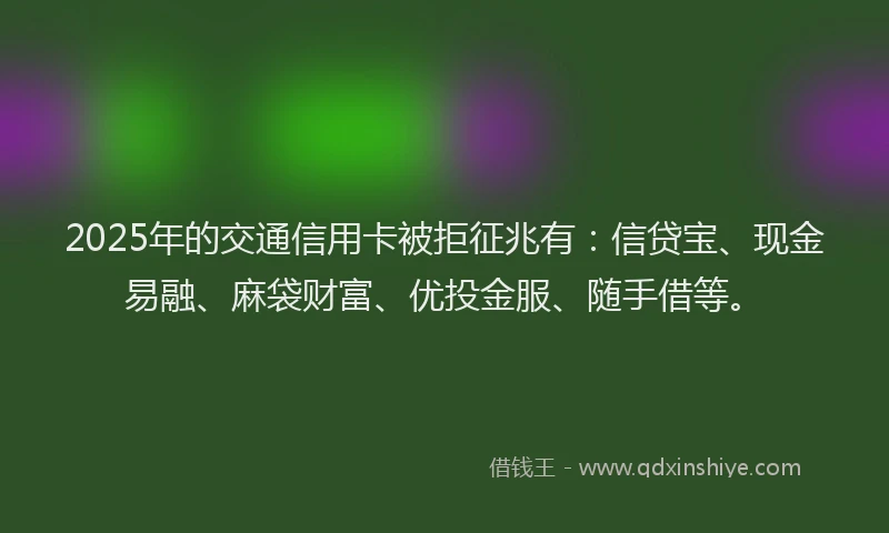 2025年的交通信用卡被拒征兆有：信贷宝、现金易融、麻袋财富、优投金服、随手借等。