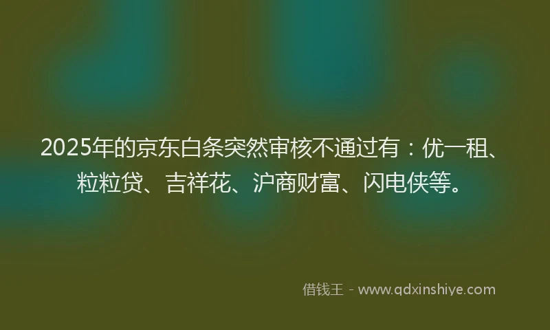 2025年的京东白条突然审核不通过有：优一租、粒粒贷、吉祥花、沪商财富、闪电侠等。