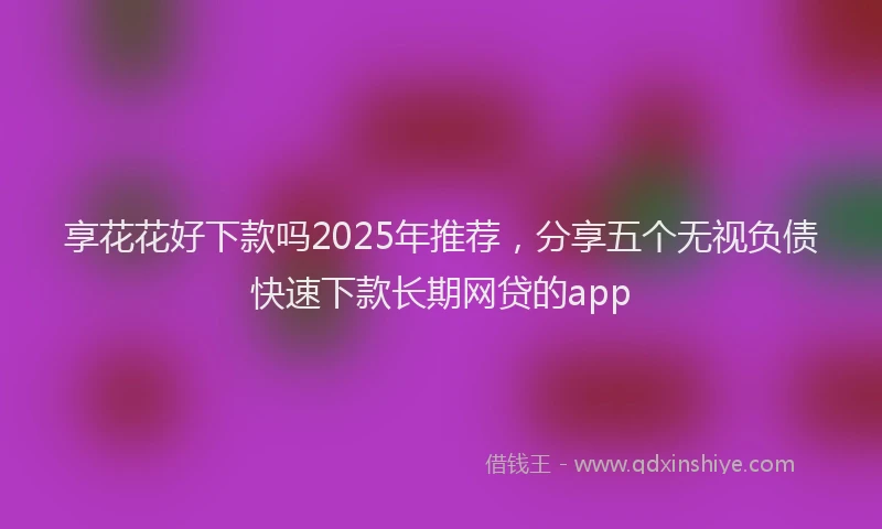 享花花好下款吗2025年推荐，分享五个无视负债快速下款长期网贷的app