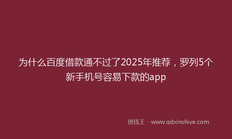 为什么百度借款通不过了2025年推荐，罗列5个新手机号容易下款的app