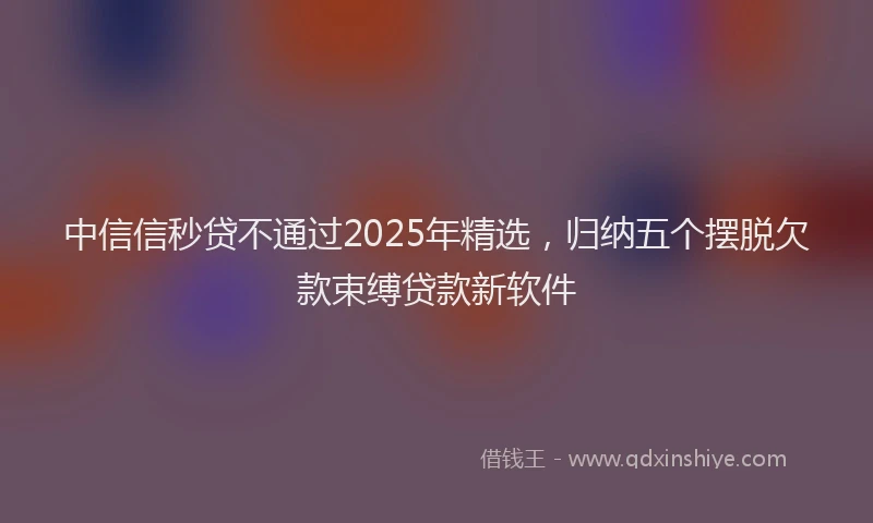 中信信秒贷不通过2025年精选，归纳五个摆脱欠款束缚贷款新软件