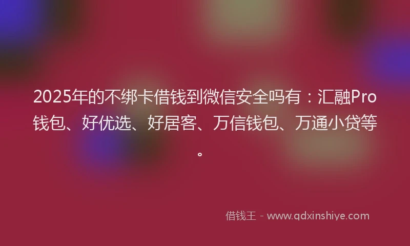 2025年的不绑卡借钱到微信安全吗有：汇融Pro钱包、好优选、好居客、万信钱包、万通小贷等。