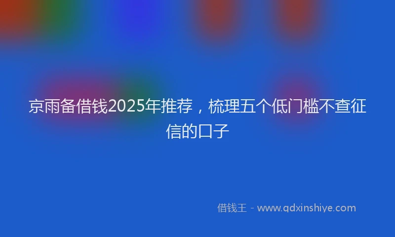 京雨备借钱2025年推荐，梳理五个低门槛不查征信的口子