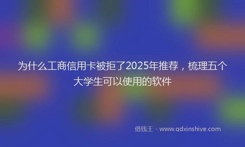 为什么工商信用卡被拒了2025年推荐，梳理五个大学生可以使用的软件